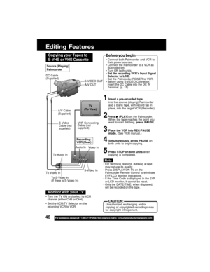 Page 4646For assistance,  please call :  1-800-211-PANA(7262) or send e-mail to : consumerproducts@panasonic.com
Editing Features
Video In
S-Video In
VHF Connecting
Cable (not
supplied)TV
(To View)
A/V Cable
(Supplied)
To Audio In
To Video In
Recording:
VCR (Rear)
To S-Video In
(If there is S-Video In)
For technical reasons, dubbing a tape
may reduce its quality.
Press DISPLAY ON TV on the
Palmcorder Remote Control to eliminate
EVF/LCD Monitor indications.
If the Time Code is displayed in the EVF
or LCD...