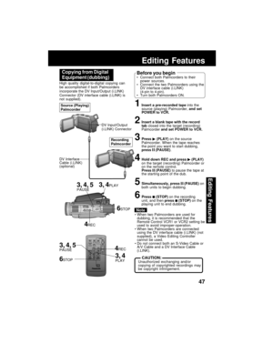 Page 4747
Editing Features
Editing Features
3, 4PLAY
3, 4, 5PAUSE3, 4PLAY
6STOP
4REC High quality digital-to-digital copying can
be accomplished if both Palmcorders
incorporate the DV Input/Output (i.LINK)
Connector (DV interface cable (i.LINK) is
not supplied).
1Insert a pre-recorded tape into the
source (playing) Palmcorder, and set
POWER to VCR.
2Insert a blank tape with the record
tab closed into the target (recording)
Palmcorder and set POWER to VCR.
3Press  (PLAY) on the source
Palmcorder. When the tape...