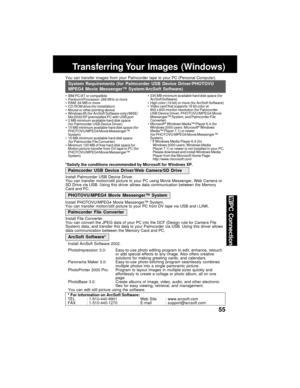 Page 5555
PC Connection
You can transfer images from your Palmcorder tape to your PC (Personal Computer).
Transferring Your  Images  (Windows)
IBM PC/AT or compatible
Pentium ll Processor: 266 MHz or more
RAM: 64 MB or more
CD-ROM drive (for installation)
Mouse or other pointing device
Windows
 95 (for ArcSoft Software only)/98SE/
Me/2000/XP preinstalled PC with USB port
2 MB minimum available hard disk space
(for Palmcorder USB Device Driver)
15 MB minimum available hard disk space (for
PHOTOVU/MPEG4...