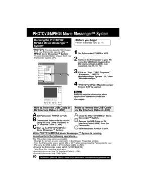 Page 6060For assistance,  please call :  1-800-211-PANA(7262) or send e-mail to : consumerproducts@panasonic.com
Running the PHOTOVU/
MPGE4 Movie Messenger™
System*Before you beginInsert a recorded tape. (p. 11)
*PHOTOVU: You can transfer Still images
from your Palmcorder tape to a PC.
MPEG4 Movie Messenger™ System:
You can transfer Motion images from your
Palmcorder tape to a PC.
1Set Palmcorder POWER to VCR.
2Connect the Palmcorder to your PC
using the USB Cable (supplied) or
DV interface Cable (i.LINK)...