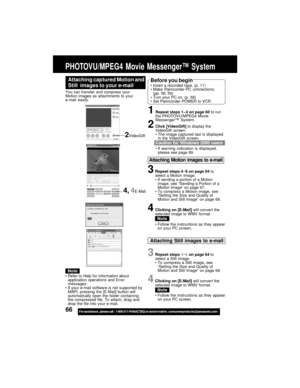 Page 6666For assistance,  please call :  1-800-211-PANA(7262) or send e-mail to : consumerproducts@panasonic.com
Attaching Motion images to e-mail
3Repeat steps 4~6 on page 64 to
select a Motion Image.
If sending a portion of a Motion
image, see “Sending a Portion of a
Motion Image” on page 67.
To compress a Motion image, see
“Setting the Size and Quality of
Motion and Still Image” on page 68.
4Clicking on [E-Mail] will convert the
selected image to WMV format.
Follow the instructions as they appear
on your...