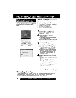 Page 7070For assistance,  please call :  1-800-211-PANA(7262) or send e-mail to : consumerproducts@panasonic.com
PHOTOVU/MPEG4 Movie Messenger™ System
Uploading the image to
PictureStage Home Page*Before you beginAttain internet access.
Before using this feature, you must
become a registered member of
PictureStage. For details on installation,
settings, etc., please visit
http://www.piturestage.com/
(current as of Dec. 28, 2001).
1Repeat steps 1~4 on page 60 to
run the PHOTOVU/MPEG4 Movie
Messenger™ System....