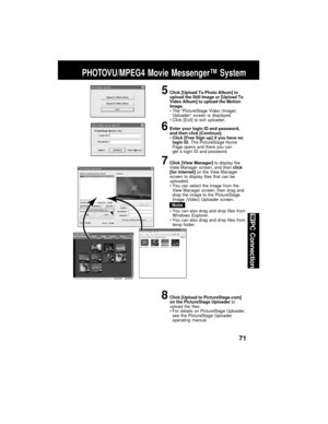 Page 7171
PC Connection
5Click [Upload To Photo Album] to
upload the Still Image or [Upload To
Video Album] to upload the Motion
Image.
The “PictureStage Video (Image)
Uploader” screen is displayed.
Click [Exit] to exit uploader.
6Enter your login ID and password,
and then click [Continue].
Click [Free Sign up] if you have no
login ID. The PictureStage Home
Page opens and there you can
get a login ID and password.
7Click [View Manager] to display the
View Manager screen, and then click
[for internet] on the...