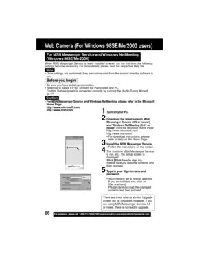 Page 8686For assistance,  please call :  1-800-211-PANA(7262) or send e-mail to : consumerproducts@panasonic.com
Web Camera (For Windows 98SE/Me/2000 users)
For MSN Messenger Service and Windows NetMeeting
(Windows 98SE/Me/2000)
When MSN Messenger Service is newly installed or when run the first time, the following
settings become necessary. For more details, please read the respective Help file.
Note
Once settings are performed, they are not required from the second time the software is
run.
1Turn on your...