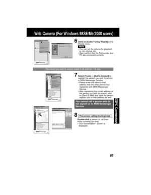 Page 8787
PC Connection
Web Camera (For Windows 98SE/Me/2000 users)
Note
6Click on [Audio Tuning Wizard] in the
[Tools] menu.
You can set the volume for playback
or mic volume, etc.
Also, confirm that the Palmcorder and
PC are connected correctly.
The person you wish to access needs to do settings 1~6 also.
7Select [Tools] -> [Add a Contact] to
register the person you wish to access
in MSN Messenger Service.
Please enter the same e-mail
address that the other person has
registered with MSN Messenger...