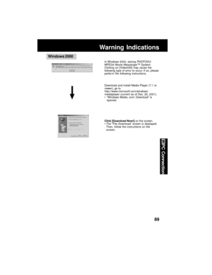 Page 8989
PC Connection
Warning Indications
Windows 2000
In Windows 2000, startup PHOTOVU/
MPEG4 Movie Messenger™ System.
Clicking on [VideoGift] may cause the
following type of error to occur. If so, please
perfor m the following instructions.
Download and install Media Player (7.1 or
newer), go to
http://www.microsoft.com/windows/
mediaplayer (current as of Dec. 28, 2001).
“Windows Media. com: Download” is
opened.
Click [Download Now!] on the screen.
The “File Download” screen is displayed.
Then, follow the...