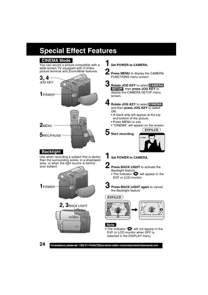 Page 2424For assistance,  please call :  1-800-211-PANA(7262) or send e-mail to : consumerproducts@panasonic.com
CINEMA Mode
1Set POWER to CAMERA.
2Press MENU to display the CAMERA
FUNCTIONS menu screen.
3Rotate JOG KEY to select CAMERA
 SETUP , then press JOG KEY to
display the CAMERA SETUP menu
screen.
4Rotate JOG KEY to select CINEMA ,
and then press JOG KEY to select
ON.
A black strip will appear at the top
and bottom of the picture.
Press MENU to exit.
“CINEMA” will appear on the screen.
5Start...