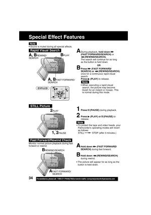 Page 3434For assistance,  please call :  1-800-211-PANA(7262) or send e-mail to : consumerproducts@panasonic.com
Special Effect Features
BPLAY
A, BFAST FORWARD/
SEARCH
A, BREWIND/
SEARCH
Sound is muted during all special effects.
ADuring playback, hold down (FAST FORWARD/SEARCH) or
 (REWIND/SEARCH).
The search will continue for as long
as the button is held down.
OR
BPress  (FAST FORWARD/
SEARCH) or  (REWIND/SEARCH)
once for a continuous rapid visual
search.
Press 
 (PLAY) to release.
When executing a rapid...