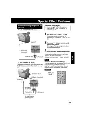 Page 3939
VCR
Back of TV
Audio In S-Video In
Back of TV
Audio In Video In
Special Effect Features
To S-Video In To Audio In
S-VIDEO OUT
AV Cable
(Supplied)
S-Video Cable
(Not supplied)
To Video In To Audio In
A/V OUT
For best Chrominance and Luminance, use
the S-Video connection if available on your
TV.A/V Cable
(Supplied)
[ TV with S-VIDEO IN Jacks ]
1Set POWER to CAMERA or VCR.
To view what the Palmcorder is
recording or to playback a tape on your
TV.
2Turn your TV ON and set it to LINE
INPUT or S-VIDEO....