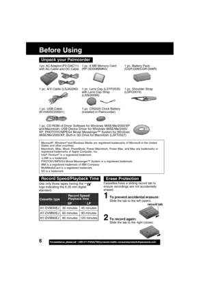 Page 66For assistance,  please call :  1-800-211-PANA(7262) or send e-mail to : consumerproducts@panasonic.com
Before Using
1 pc. AC Adaptor (PV-DAC11)
with AC Cable and DC Cable
1 pc. Shoulder Strap
(LSFC0016)1 pc. Battery Pack
(CGR-D08/CGR-D08R)
1 pc. Lens Cap (LSYF0535)
with Lens Cap Strap
(LSGQ0066)
1 pc. A/V Cable (LSJA0280)
1 pc. 8 MB Memory Card
(RP-SD008BMK0)
1 pc. CD-ROM of Driver Software for Windows 98SE/Me/2000/XP
and Macintosh; USB Device Driver for Windows 98SE/Me/2000/
XP; PHOTOVU/MPEG4 Movie...