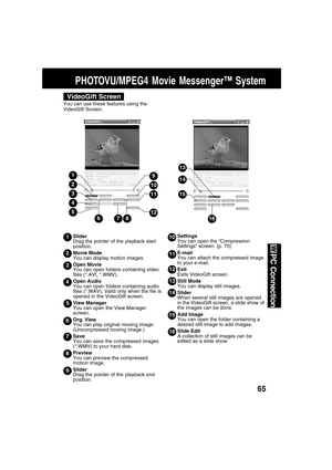 Page 6565
PC Connection
Settings
You can open the “Compression
Settings” screen. (p. 70)
E-mail
You can attach the compressed image
to your e-mail.
Exit
Exits VideoGift screen.
Still Mode
You can display still images.
Slider
When several still images are opened
in the VideoGift screen, a slide show of
the images can be done.
Add Image
You can open the folder containing a
desired still image to add images.
Slide Edit
A collection of still images can be
edited as a slide show.
PHOTOVU/MPEG4 Movie Messenger™...