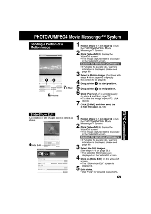 Page 6969
PC Connection
PHOTOVU/MPEG4 Movie Messenger™ System
Sending a Portion of a
Motion Image1Repeat steps 1~4 on page 62 to run
the PHOTOVU/MPEG4 Movie
Messenger™ System.
2Click [VideoGift] to display the
VideoGift screen.
The image captured last is displayed
in the VideoGift screen.
If “Unable To Locate DLL” warning
indication is displayed, please see
page 89.
3Select a Motion image. (Continue with
steps 4~6 on page 66 to specify
the portion to be played.)
4Drag pointer       to start position.
5Drag...