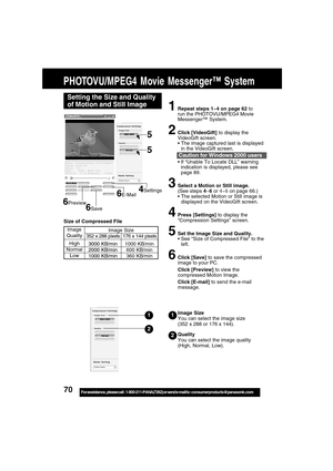 Page 7070For assistance,  please call :  1-800-211-PANA(7262) or send e-mail to : consumerproducts@panasonic.com
Image Size
You can select the image size
(352 x 288 or 176 x 144).
Quality
You can select the image quality
(High, Normal, Low).1
2
Setting the Size and Quality
of Motion and Still Image
4Settings
1Repeat steps 1~4 on page 62 to
run the PHOTOVU/MPEG4 Movie
Messenger™ System.
2Click [VideoGift] to display the
VideoGift screen.
The image captured last is displayed
in the VideoGift screen.
If “Unable...