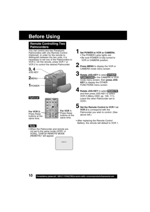 Page 1010For assistance,  please call :  1-800-211-PANA(7262) or send e-mail to : consumerproducts@panasonic.com
Before Using
You can control any two Panasonic
Palmcorders with one Remote Control
(Optional). In order for the remote to
distinguish between the two units, it is
necessary to set one of the Palmcorders to
VCR 2. On the remote, press VCR 1 or
VCR 2 to control the desired Palmcorder.
Remote Controlling Two
Palmcorders
Note
1Set POWER to VCR or CAMERA.
The POWER Lamp lights red.
Be sure POWER is...