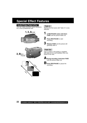 Page 2222For assistance,  please call :  1-800-211-PANA(7262) or send e-mail to : consumerproducts@panasonic.com
Special Effect Features
1, 3, AFADE
Audio/Video Fade In/Out
2, BREC/
           PAUSE
Fade In
Starting the first scene with “fade in” is very
effective.
1In REC/PAUSE mode, hold down
FADE until the picture fades out.
2Press REC/PAUSE to start
recording.
3Release FADE and the picture will
gradually fade in.
Fade Out
Use to create a soft ending or (together
with fade in) for a soft transition from one...