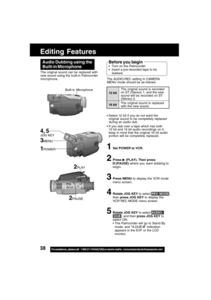 Page 3838For assistance,  please call :  1-800-211-PANA(7262) or send e-mail to : consumerproducts@panasonic.com
Editing Features
The original sound can be replaced with
new sound using the built-in Palmcorder
microphone.
Audio Dubbing using the
Built-in Microphone
1Set POWER to VCR.
2Press  (PLAY). Then press
 (PAUSE) where you  want dubbing to
begin.
3Press MENU to display the VCR mode
menu screen.
4Rotate JOG KEY to select REC MODE ,
then press JOG KEY to display the
VCR REC MODE menu screen.
5Rotate JOG KEY...