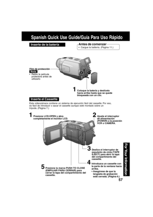 Page 5757
For Your  Information
Spanish Quick Use Guide/Guía Para Uso Rápido
Antes de comenzar
Cargue la battería. (Página 11.)
Inserte el Cassette
1Presione LCD-OPEN y abra
completamente el monitor LCD.
3Deslice el interruptor de
expulsión de cinta (TAPE
EJECT) para abrir la tapa
del compartimento del
cassette.
2Ajuste el interruptor
de alimentación
(POWER) a la posición
VCR o CAMERA.
Esta videocámara contiene un sistema de ejecución fácil del cassette. Por eso,
es fácil de introducir o sacar el cassette...