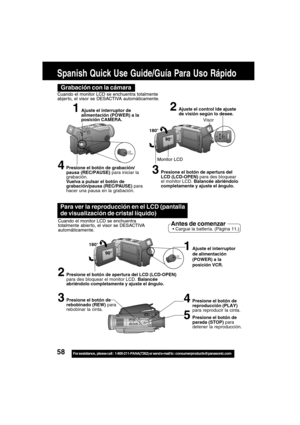 Page 5858For assistance,  please call :  1-800-211-PANA(7262) or send e-mail to : consumerproducts@panasonic.com
Spanish Quick Use Guide/Guía Para Uso Rápido
Para ver la reproducción en el LCD (pantalla
de visualización de cristal líquido)
Cuando el monitor LCD se enchuentra
totalmente abier to, el visor se DESACTIVA
automáticamente.Antes de comenzar Cargue la battería. (Pàgina 11.)
2Presione el botón de apertura del LCD (LCD-OPEN)
para des bloquear el monitor LCD. Balancée
abriéndolo completamente y ajuste el...