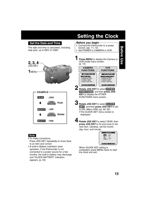 Page 1313
Before Use
1Press MENU to display the Camera or
VCR mode menu screen.
(p. 14)
2Rotate JOG KEY to select OTHER
 FUNCTIONS , and then press JOG
KEY to display the OTHER
FUNCTIONS menu screen.
3Rotate JOG KEY to select CLOCK
 SET , and then press JOG KEY to set
to ON. (Menu OSD: pp. 60, 62)
The CLOCK SET menu screen is
displayed.
4Rotate JOG KEY to select YEAR, then
press JOG KEY to fix and move to the
next item. Likewise, set the month,
day, hour, and minute.
Setting the Clock
To make corrections,...