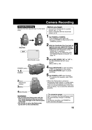 Page 1515
Camera
Camera Recording
Remove the lens cap and clip it to the hand
strap.
1Set POWER to CAMERA.
The POWER Lamp lights red.
Be sure POWER is fully turned to the
CAMERA position.
2With the Viewfinder Eye Cup held up
against your eye, adjust the Vision
Adjustment Control to your eyesight.
Adjust the EVF Brightness of the
Viewfinder if necessary.
Please refer to “To adjust the LCD/
EVF BRIGHTNESS or COLOR” on
page 16.
3Set to REC SPEED “SP” or “LP” in
the RECORDING SETUP menu
screen.
(Menu OSD: p....