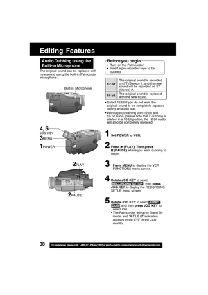 Page 3838For assistance,  please call :  1-800-211-PANA(7262) or send e-mail to : consumerproducts@panasonic.com
Editing Features
The original sound can be replaced with
new sound using the built-in Palmcorder
microphone.
Audio Dubbing using the
Built-in Microphone
1Set POWER to VCR.
2Press  (PLAY). Then press (PAUSE) where you  want dubbing to
begin.
3Press MENU to display the VCR
FUNCTIONS menu screen.
4Rotate JOG KEY to select
 RECORDING SETUP , then press
JOG KEY to display the RECORDING
SETUP menu screen....