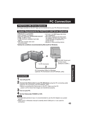 Page 4343
PC Connection
PC Connection
2
4
To PC Connector
PHOTOVU LINK Driver (Optional)
System Requirements for PHOTOVU LINK Driver (Optional)
• IBM PC/AT or compatible
 Intel® Pentium® Processor
 Microsoft Windows 98/98SE/ME/2000/XP
 RAM: 16 MB or more
 2 MB minimum available hard disk
space
 256 color monitor (full color
recommended) 3.5 inch 1.44 MB floppy disk drive
(for installation)
 RS-232C serial port (D-Sub 9-pin)
An adaptor (D-Sub 9-pin male to a
D-Sub female) is required for a
D-Sub 25-pin
...