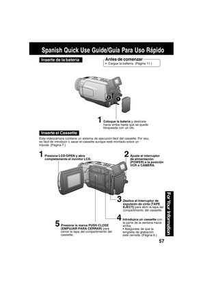 Page 5757
For Your  Information
Spanish Quick Use Guide/Guía Para Uso Rápido
Antes de comenzar
Cargue la battería. (Página 11.)
Inserte el Cassette
1Presione LCD-OPEN y abra
completamente el monitor LCD.
3Deslice el interruptor de
expulsión de cinta (TAPE
EJECT) para abrir la tapa del
compartimento del cassette.
2Ajuste el interruptor
de alimentación
(POWER) a la posición
VCR o CAMERA.
Esta videocámara contiene un sistema de ejecución fácil del cassette. Por eso,
es fácil de introducir o sacar el cassette...