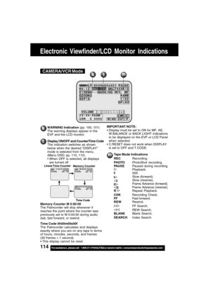 Page 114114For assistance,  please call :  1-800-211-PANA(7262) or send e-mail to : consumerproducts@panasonic.com
Electronic Viewfinder/LCD Monitor Indications
kCAMERA/VCR Modelm
WARNING Indication (pp. 100, 101)
The warning displays appear in the
EVF and the LCD monitor.
Display ON/OFF and Counter/Time Code
The indication switches as shown
below when the desired “DISPLAY”
mode is selected from the menu.
(Menu OSD: pp. 110, 112)
When OFF is selected, all displays
are turned off.
Memory Counter M 0:00:00
The...