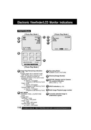 Page 116116For assistance,  please call :  1-800-211-PANA(7262) or send e-mail to : consumerproducts@panasonic.com
Electronic Viewfinder/LCD Monitor Indications
Image Page Remaining Indication
(p. 48)
Image pages left in selected mode.
“000” flashes when memory is full.
Memory capacity provided all
pictures are taken in the same mode:
“NORMAL” mode
Approx. 70 images
(Supplied 8 MB Memory Card)
“FINE” mode
Approx. 20 images
(Supplied 8 MB Memory Card)
“SUPER FINE” mode
Approx. 14 images
(Supplied 8 MB Memory...