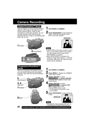 Page 2020For assistance,  please call :  1-800-211-PANA(7262) or send e-mail to : consumerproducts@panasonic.com
Camera Recording
1Set POWER to CAMERA.
2Press MENU to display the CAMERA
mode menu screen.
3Rotate JOG KEY to select
 D.FUNCTION , and press JOG KEY
to display the CAMERA FUNCTION
menu screen.
4Rotate JOG KEY to select
 PROGRESSIVE , and press JOG
KEY to select ON or OFF.
Press MENU twice to exit.
“P” will appear in the EVF or the
LCD monitor.
5Press PHOTOSHOT in Record/Pause
mode. Use this feature...