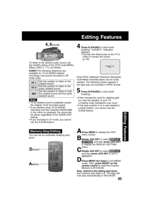 Page 4545
Editing Features
Editing Features
4Press  (PAUSE) to start Audio
Dubbing. “A.DUB ” indication
appears.
Connect the Palmcorder to the TV in
order to monitor the sound.
(p. 39)
Only NTSC (National Television Standards
Committee) recorded tapes can be audio
dubbed. The following screen appears if
the tape was not recorded in NTSC format.
5Press  (PAUSE) to stop Audio
Dubbing. To listen to the desired audio sound, set
the AUDIO setting of the VCR mode MENU
(Menu OSD: p. 111) as follows:
If the...