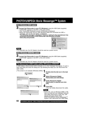 Page 6060For assistance,  please call :  1-800-211-PANA(7262) or send e-mail to : consumerproducts@panasonic.com
PHOTOVU/MPEG4 Movie Messenger™ System
For Windows 2000 users
3Connect the Palmcorder to your PC (Windows) using the USB Cable (supplied).
“CAPTURE” appears in the EVF or the LCD monitor.
The “Found New Hardware” screen of Windows is displayed.
When the Palmcorder and PC (with Windows 2000) are connected via USB, a
message, such as the one below, is displayed.
The following message is displayed....