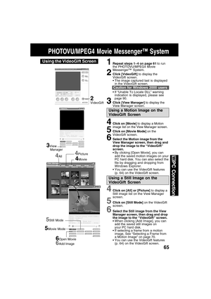 Page 6565
PC Connection
PHOTOVU/MPEG4 Movie Messenger™ System
Using the VideoGift Screen
4Click on [All] or [Picture] to display a
Still image list on the View Manager
screen.
5Click on [Still Mode] on the VideoGift
screen.
6Select the Still image from the View
Manager screen, then drag and drop
the image to the “VideoGift” screen.
When clicking [Add Image], you can
add the saved still images on
your PC hard disk.
If selecting a frame from a motion
image, See “Selecting a Frame from
a Motion Image” on page...