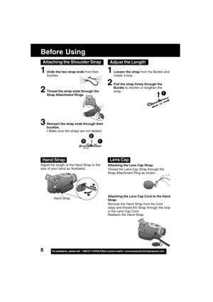 Page 88For assistance,  please call :  1-800-211-PANA(7262) or send e-mail to : consumerproducts@panasonic.com
12
3
OR
1Loosen the strap from the Buckle and
create a loop.
2Pull the strap firmly through the
Buckle to shorten or lengthen the
strap.
1
Adjust the Length
Adjust the length of the Hand Strap to the
size of your hand as illustrated.
Attaching the Lens Cap Cord to the Hand
Strap:
Remove the Hand Strap from the front
clasp and thread the Strap through the loop
in the Lens Cap Cord.
Reattach the Hand...