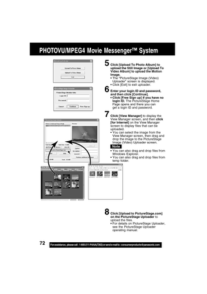 Page 7272For assistance,  please call :  1-800-211-PANA(7262) or send e-mail to : consumerproducts@panasonic.com
5Click [Upload To Photo Album] to
upload the Still Image or [Upload To
Video Album] to upload the Motion
Image.
The “PictureStage Image (Video)
Uploader” screen is displayed.
Click [Exit] to exit uploader.
6Enter your login ID and password,
and then click [Continue].
Click [Free Sign up] if you have no
login ID. The PictureStage Home
Page opens and there you can
get a login ID and password.
7Click...