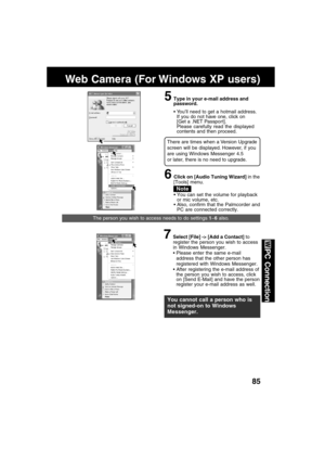 Page 8585
PC Connection
Web Camera (For Windows XP users)
There are times when a Version Upgrade
screen will be displayed. However, if you
are using Windows Messenger 4.5
or later, there is no need to upgrade.
5Type in your e-mail address and
password.
Yo u’ll need to get a hotmail address.
If you do not have one, click on
[Get a .NET Passpor t].
Please carefully read the displayed
contents and then proceed.
Note
6Click on [Audio Tuning Wizard] in the
[Tools] menu.
You can set the volume for playback
or mic...