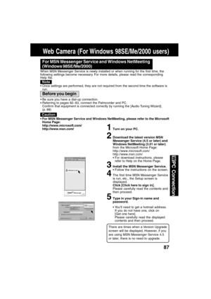 Page 8787
PC Connection
Web Camera (For Windows 98SE/Me/2000 users)
For MSN Messenger Service and Windows NetMeeting
(Windows 98SE/Me/2000)
When MSN Messenger Service is newly installed or when running for the first time, the
following settings become necessary. For more details, please read the corresponding
Help file.
Note
Once settings are performed, they are not required from the second time the software is
run.
1Turn on your PC.
2Download the latest version MSN
Messenger Service (4.5 or later) and
Windows...