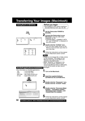 Page 9292For assistance,  please call :  1-800-211-PANA(7262) or send e-mail to : consumerproducts@panasonic.com
Transferring Your  Images  (Macintosh)
ArcSoft applications Installation
1Turn on the Macintosh.
2Insert the supplied Software
CD-ROM into the CD-ROM Drive.
3Double click the “Panasonic” icon.
Double click the “ArcSoft” Folder.
4Double click the “Panorama Maker
Installer,” “PhotoBase Installer,”
“PhotoImpression Installer,” and
“PhotoPrinter Pro Installer.”
5Follow the instructions as they appear
on...