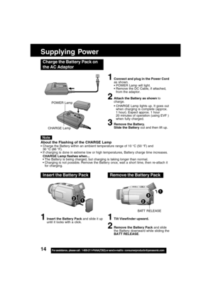 Page 1414For assistance,  please call :  1-800-211-PANA(7262) or send e-mail to : consumerproducts@panasonic.com
1
Supplying Power
Charge the Battery Pack on
the AC Adaptor
1Connect and plug in the Power Cord
as shown.
 POWER Lamp will light.
 Remove the DC Cable, if attached,
from the adaptor.
2Attach the Battery as shown to
charge.
 CHARGE Lamp lights up. It goes out
when charging is complete (approx.
1 hour). Expect approx. 1 hour
20 minutes of operation (using EVF )
when fully charged.
3Remove the...