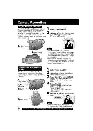 Page 2020For assistance,  please call :  1-800-211-PANA(7262) or send e-mail to : consumerproducts@panasonic.com
Camera Recording
1Set POWER to CAMERA.
2Press MENU to display the CAMERA
FUNCTIONS menu screen.
3Rotate JOG KEY to select CAMERA
 SETUP , and press JOG KEY to
display the CAMERA SETUP menu
screen.
4Rotate JOG KEY to select
 PROGRESSIVE , and press JOG
KEY to select ON.
 Press MENU to exit.
 “ P ” will appear in the EVF or the
LCD monitor.
5Press PHOTOSHOT in Record/Pause
mode. Use this feature to...