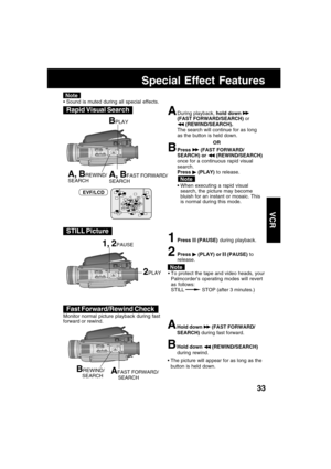 Page 3333
VCR
Special Effect Features
BPLAY
A, BFAST FORWARD/
SEARCHA, BREWIND/
SEARCH
 Sound is muted during all special effects.
ADuring playback, hold down (FAST FORWARD/SEARCH) or
 (REWIND/SEARCH).
The search will continue for as long
as the button is held down.
OR
BPress  (FAST FORWARD/
SEARCH) or  (REWIND/SEARCH)
once for a continuous rapid visual
search.
Press 
 (PLAY) to release.
When executing a rapid visual
search, the picture may become
bluish for an instant or mosaic. This
is normal during this...