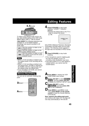 Page 4545
Editing Features
Editing Features
4Press  (PAUSE) to start Audio
Dubbing. “A.DUB ” indication
appears.
 Connect the Palmcorder to the TV in
order to monitor the sound.
(p. 38)
Only NTSC (National Television Standards
Committee) recorded tapes can be audio
dubbed. The following screen appears if
the tape was not recorded in NTSC format.
5Press  (PAUSE) to stop Audio
Dubbing. To listen to the desired audio sound, set
the 12bit AUDIO setting of the VCR mode
MENU (Menu OSD: p. 108) as follows:
 If the...