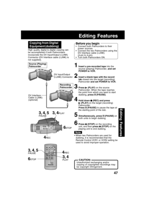 Page 4747
Editing Features
Editing Features
3, 4
PLAY
3, 4, 5
PAUSE
3, 4PLAY
6STOP
4REC High quality digital-to-digital copying can
be accomplished if both Palmcorders
incorporate the DV Input/Output (i.LINK)
Connector (DV Interface cable (i.LINK) is
not supplied).
1Insert a pre-recorded tape into the
source (playing) Palmcorder, and set
POWER to VCR.
2Insert a blank tape with the record
tab closed into the target (recording)
Palmcorder and set POWER to VCR.
3Press  (PLAY) on the source
Palmcorder. When the...