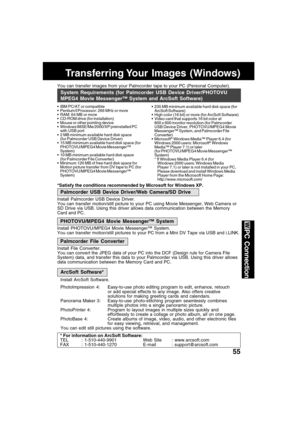 Page 5555
PC Connection
You can transfer images from your Palmcorder tape to your PC (Personal Computer).
Transferring Your  Images  (Windows)
 IBM PC/AT or compatible
 Pentium ll Processor: 266 MHz or more
 RAM: 64 MB or more
 CD-ROM drive (for installation)
 Mouse or other pointing device
 Windows
 98SE/Me/2000/XP preinstalled PC
with USB port
 2 MB minimum available hard disk space
(for Palmcorder USB Device Driver)
 15 MB minimum available hard disk space (for
PHOTOVU/MPEG4 Movie Messenger™
System)...