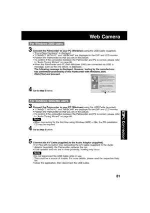 Page 8181
PC Connection
Web Camera
3Connect the Palmcorder to your PC (Windows) using the USB Cable (supplied).
 “Found New Hardware” is displayed.
 “CONNECT WITH PC” and “WEBCAM” are displayed in the EVF and LCD monitor.
 Position the Palmcorder so that you are in the picture.
 To confirm if the connection between the Palmcorder and PC is correct, please refer
to “Audio Tuning Wizard” on page 86.
 When the Palmcorder and PC (with Windows 2000) are connected via USB, a
message, such as the one below, is...