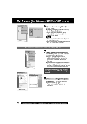 Page 8686For assistance,  please call :  1-800-211-PANA(7262) or send e-mail to : consumerproducts@panasonic.com
Web Camera (For Windows 98SE/Me/2000 users)
Note
6Click on [Audio Tuning Wizard] in the
[Tools] menu.
 Select [Panasonic USB Microphone]*
in the [Recording] menu.
* If you are using Windows 2000,
select [USB Audio Device] in the
[Recording] menu.
 You can set the volume for playback
or mic volume, etc.
 Also, confirm that the Palmcorder and
PC are connected correctly.
The person you wish to access...