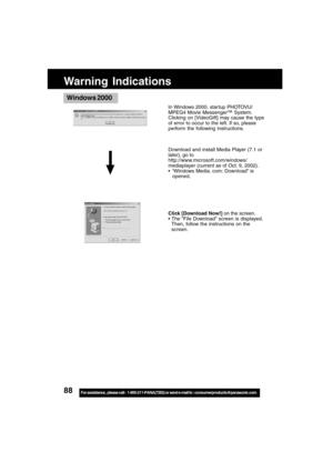 Page 8888For assistance,  please call :  1-800-211-PANA(7262) or send e-mail to : consumerproducts@panasonic.com
Warning Indications
Windows 2000
In Windows 2000, star tup PHOTOVU/
MPEG4 Movie Messenger™ System.
Clicking on [VideoGift] may cause the type
of error to occur to the left. If so, please
perform the following instructions.
Download and install Media Player (7.1 or
later), go to
http://www.microsoft.com/windows/
mediaplayer (current as of Oct. 9, 2002).
 “Windows Media. com: Download” is
opened....