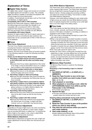Page 6868
Explanation of Terms
ªDigital Video System
In a digital video system, images and sounds are converted 
into digital signals and recorded on a tape. This complete 
digital recording is capable of recording and playback with 
minimal image and sound deterioration.
In addition, it automatically records data, such as Time Code 
and date/time, as digital signals.
Compatibility with S-VHS or VHS Cassettes
Because this Palmcorder employs a digital system for 
recording image and sound data, the cassette is...