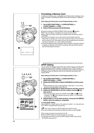 Page 5050
1
NOW FORMATTING
1, 2
MENUPUSHSHUTTER/IRIS/
VOL/JOG
Formatting a Memory Card 
If a Memory Card becomes unreadable by the Palmcorder, formatting it may 
make it reusable. Formatting will delete all the data recorded on a Memory 
Card.
After setting the Palmcorder to Card Playback Mode (l 45).....
1Set [CARD FUNCTIONS] >> [CARD EDITING] >> 
[CARD FORMAT] >> [YES].
2Select [YES] and press the [PUSH] Dial.
≥During formatting the [NOW FORMATTING] Indication 1 appears.
≥When the formatting is completed, the...