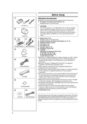 Page 88
K2KC4CB00002 CR2025PV-DAC11C
RP-SD016BVE0VFC3506 N2QAEC000003 N2QCAD000002
1)
2)
3)
6) 5)4)
7)
8)
9) 10)
CGR-D16
VFF0162 K2KY8CD00002VYK0J50
Before Using
Standard Accessories
Illustrated on the left are accessories packaged with the Palmcorder.
1) AC Adaptor, DC Cable and AC Cable (l 14)
≥Supplies power to the Palmcorder.
CAUTION:
This unit will operate on 110/120/220/240 V AC. An AC plug adaptor 
may be required for voltages other than 120 V AC. Please contact 
either a local or foreign electrical...